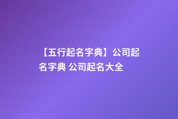 【五行起名字典】公司起名字典 公司起名大全-第1张-公司起名-玄机派